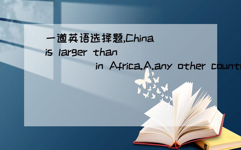 一道英语选择题,China is larger than ____in Africa.A.any other country B.other countriesC.the other countryD.any country应该选哪个?为什么 其他的不选又是怎么错了?求详解希望尽早得到您的回答.坐等回答