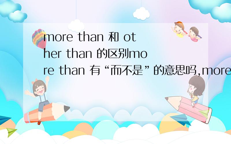 more than 和 other than 的区别more than 有“而不是”的意思吗,more than 通常怎么用