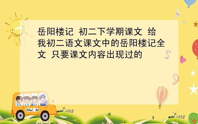 岳阳楼记 初二下学期课文 给我初二语文课文中的岳阳楼记全文 只要课文内容出现过的