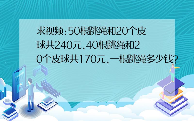 求视频:50根跳绳和20个皮球共240元,40根跳绳和20个皮球共170元,一根跳绳多少钱?