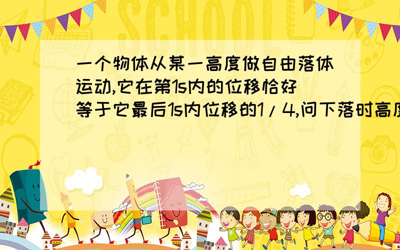 一个物体从某一高度做自由落体运动,它在第1s内的位移恰好等于它最后1s内位移的1/4,问下落时高度是多少?最后一秒平均速度是20,可知运动2.5秒(平均速度即最后一秒的时间终点速度,即倒数0.5