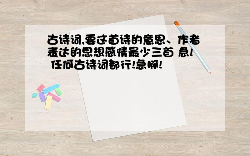 古诗词,要这首诗的意思、作者表达的思想感情最少三首 急! 任何古诗词都行!急啊!