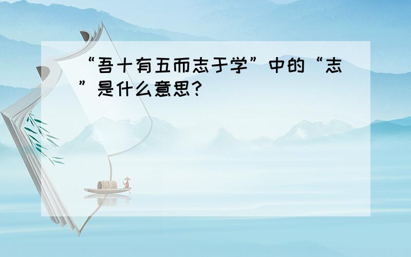 “吾十有五而志于学”中的“志”是什么意思?