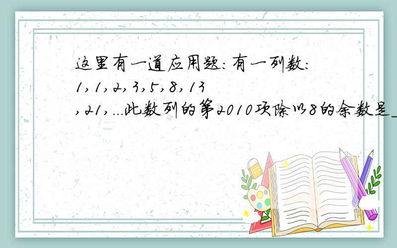 这里有一道应用题:有一列数:1,1,2,3,5,8,13,21,...此数列的第2010项除以8的余数是＿＿＿．斐波那契数列