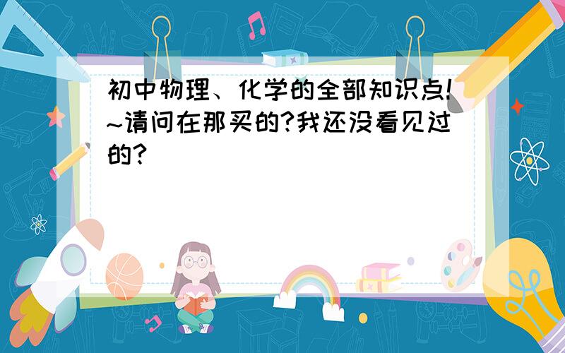 初中物理、化学的全部知识点!~请问在那买的?我还没看见过的?