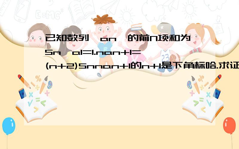 已知数列{an}的前N项和为Sn,a1=1.nan+1=(n+2)Snnan+1的n+1是下角标哈.求证数列{Sn/n}为等比数列求an的通项公式及前N项和Sn