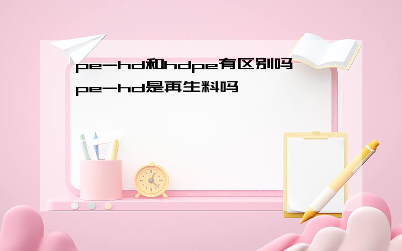 pe-hd和hdpe有区别吗pe-hd是再生料吗