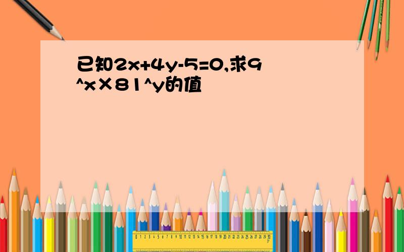 已知2x+4y-5=0,求9^x×81^y的值