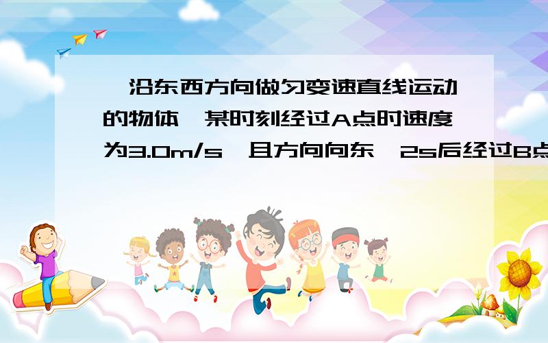 一沿东西方向做匀变速直线运动的物体,某时刻经过A点时速度为3.0m/s,且方向向东,2s后经过B点,B点在A点西侧10m求物体运动的加速度和经过B点的速度