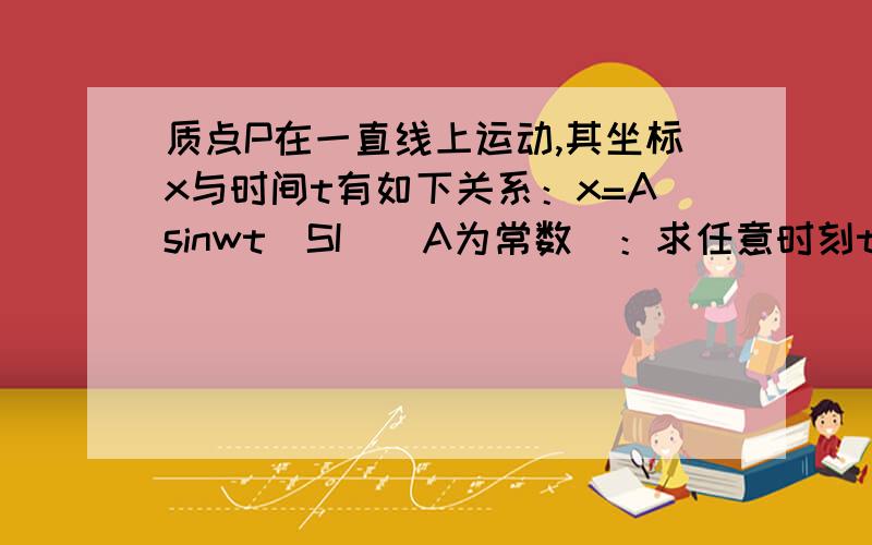 质点P在一直线上运动,其坐标x与时间t有如下关系：x=Asinwt（SI）（A为常数）：求任意时刻t时质点的加速度a还要，求质点速度为0时的t