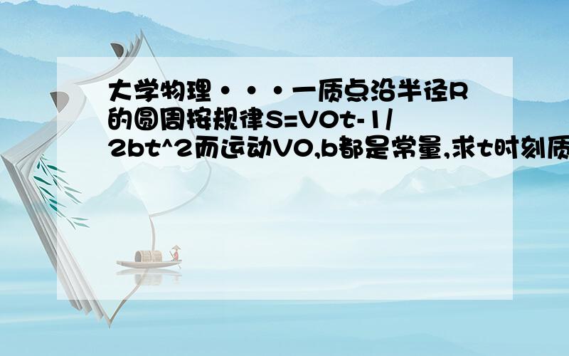 大学物理···一质点沿半径R的圆周按规律S=V0t-1/2bt^2而运动V0,b都是常量,求t时刻质点的总加速度,求t值时,总加速度在数值上等于b,求加速度打到b时,质点已沿圆周运行了多少圈?亲那,如果有时