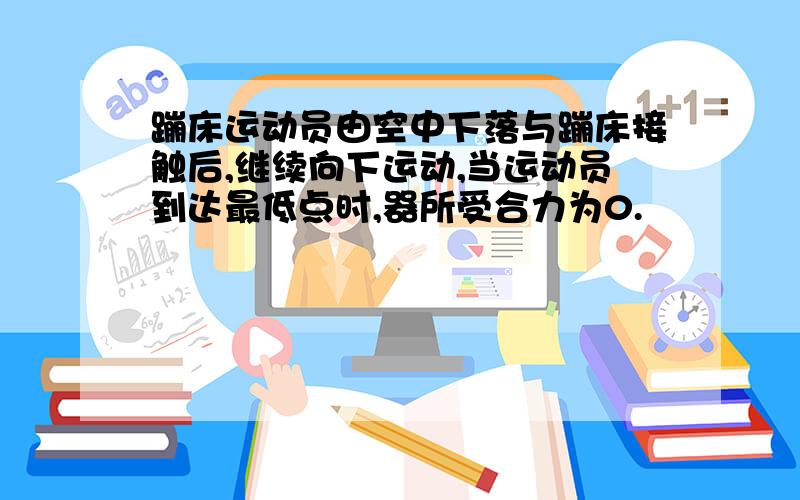 蹦床运动员由空中下落与蹦床接触后,继续向下运动,当运动员到达最低点时,器所受合力为0.