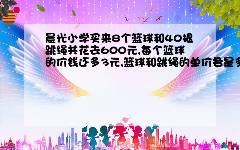 晨光小学买来8个篮球和40根跳绳共花去600元,每个篮球的价钱还多3元,篮球和跳绳的单价各是多少元?