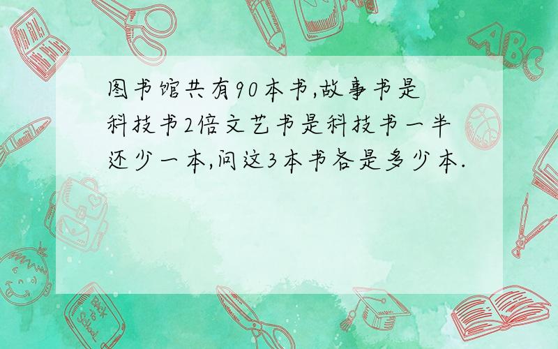 图书馆共有90本书,故事书是科技书2倍文艺书是科技书一半还少一本,问这3本书各是多少本.