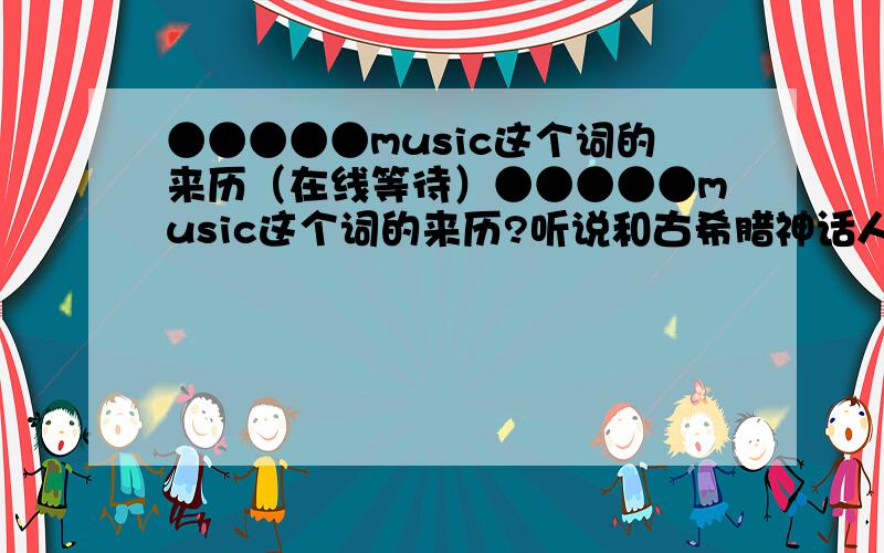 ●●●●●music这个词的来历（在线等待）●●●●●music这个词的来历?听说和古希腊神话人物有关