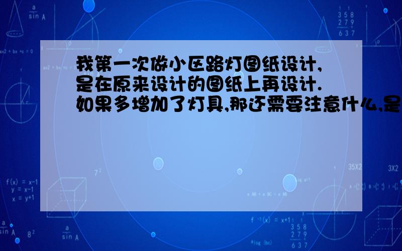 我第一次做小区路灯图纸设计,是在原来设计的图纸上再设计.如果多增加了灯具,那还需要注意什么,是不是开关容量?