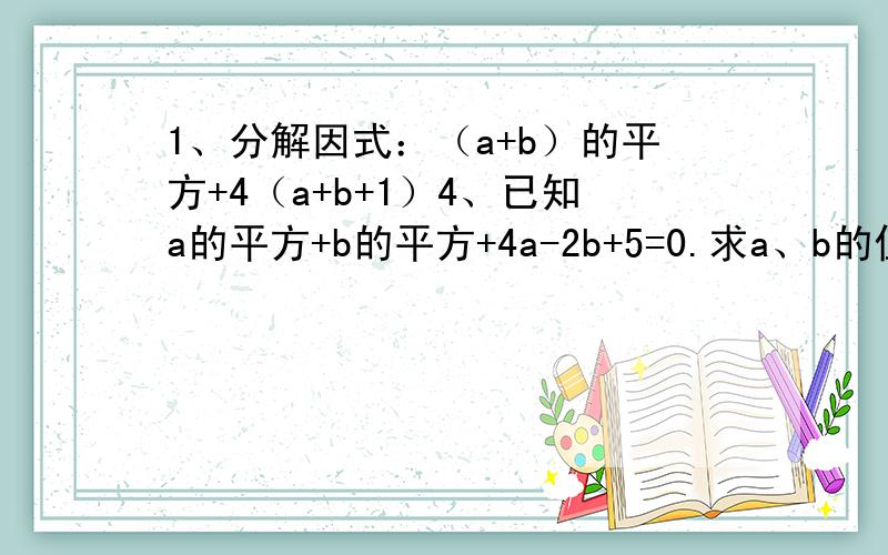 1、分解因式：（a+b）的平方+4（a+b+1）4、已知a的平方+b的平方+4a-2b+5=0.求a、b的值