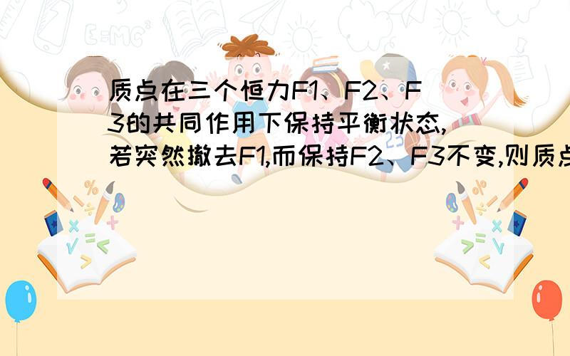 质点在三个恒力F1、F2、F3的共同作用下保持平衡状态,若突然撤去F1,而保持F2、F3不变,则质点的运动状态