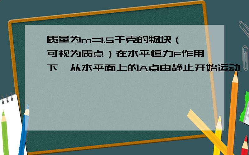 质量为m=1.5千克的物块（可视为质点）在水平恒力F作用下,从水平面上的A点由静止开始运动,运动一段距离撤去该力,物块继续滑行t=2.0秒停在B点,已知AB两点间的距离s=5.0米,物块与水平面间的运