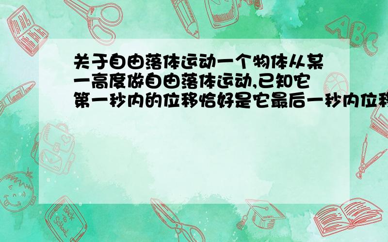 关于自由落体运动一个物体从某一高度做自由落体运动,已知它第一秒内的位移恰好是它最后一秒内位移的一半,g取10m/s2,则他开始落下时距地面的高度是————————————?