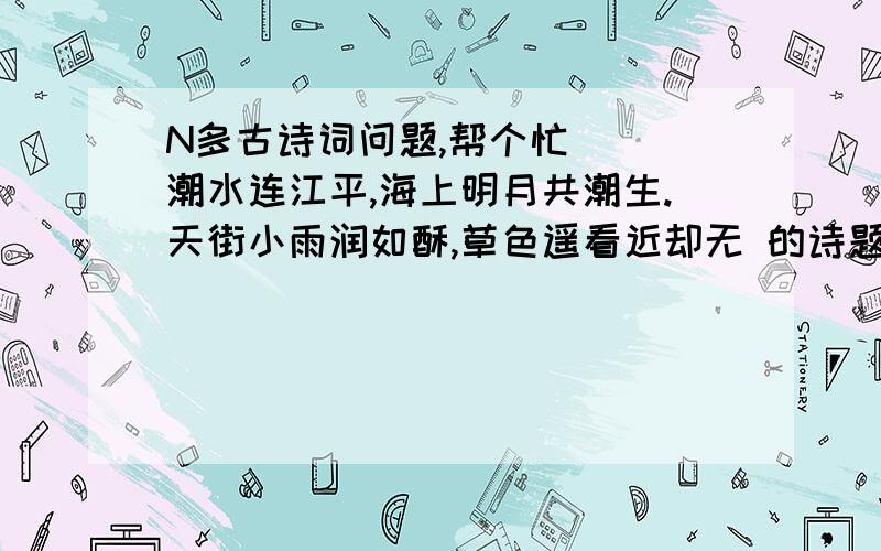 N多古诗词问题,帮个忙（ ）潮水连江平,海上明月共潮生.天街小雨润如酥,草色遥看近却无 的诗题和作者默写《题西林壁》白发( ),缘愁似个长.故国（ ）,深宫（ ）2.读故事,默古诗有位厨师精