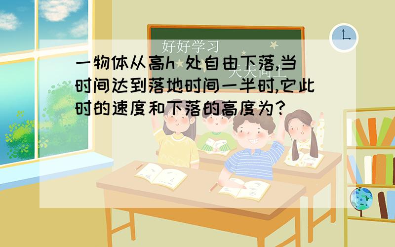 一物体从高h 处自由下落,当时间达到落地时间一半时,它此时的速度和下落的高度为?