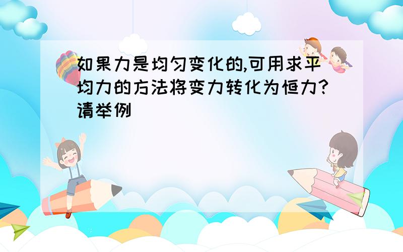 如果力是均匀变化的,可用求平均力的方法将变力转化为恒力?请举例