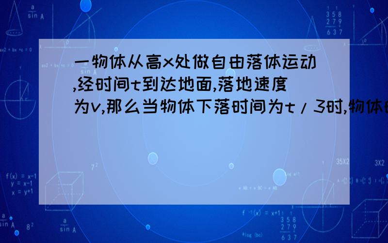 一物体从高x处做自由落体运动,经时间t到达地面,落地速度为v,那么当物体下落时间为t/3时,物体的速度和距离地面高度分别是