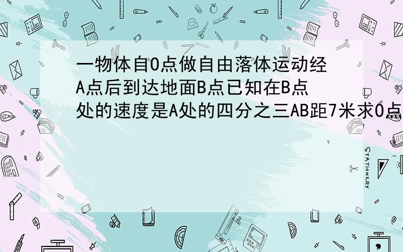 一物体自O点做自由落体运动经A点后到达地面B点已知在B点处的速度是A处的四分之三AB距7米求O点的高度.