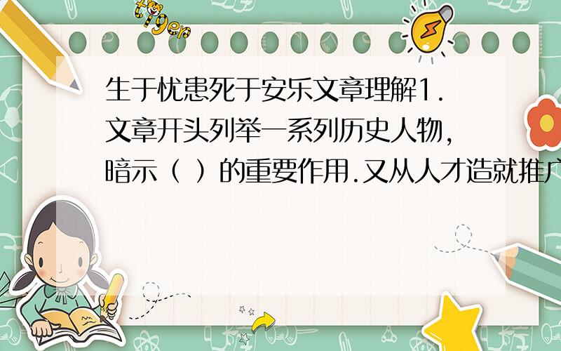 生于忧患死于安乐文章理解1.文章开头列举一系列历史人物,暗示（ ）的重要作用.又从人才造就推广到（）方面,“（）”几句正是从（）面充分论证了这点2 从行文而言,文章第二段中的“（