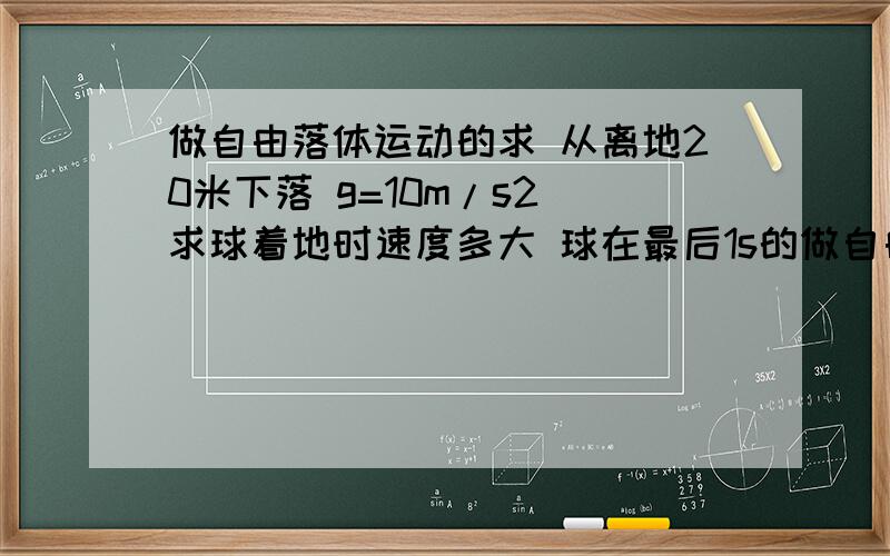 做自由落体运动的求 从离地20米下落 g=10m/s2 求球着地时速度多大 球在最后1s的做自由落体运动的求 从离地20米下落 g=10m/s2 求球着地时速度多大 球在最后1s的平均速度多大