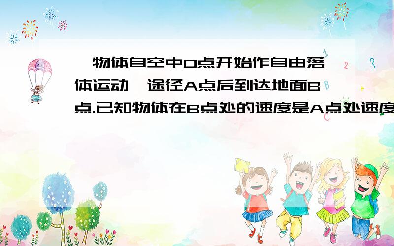 一物体自空中O点开始作自由落体运动,途径A点后到达地面B点.已知物体在B点处的速度是A点处速度的4/3,AB间距为7m,求O点离地面多高.