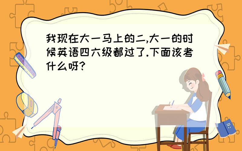 我现在大一马上的二,大一的时候英语四六级都过了.下面该考什么呀?