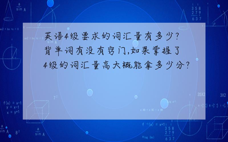 英语4级要求的词汇量有多少?背单词有没有窍门,如果掌握了4级的词汇量高大概能拿多少分?