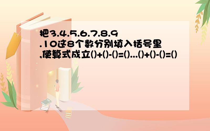 把3.4.5.6.7.8.9.10这8个数分别填入括号里,使算式成立()+()-()=()...()+()-()=()