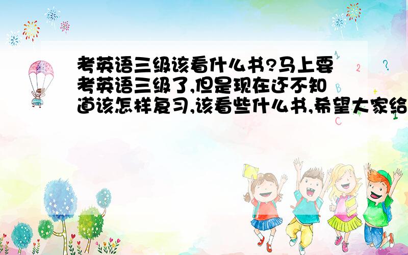 考英语三级该看什么书?马上要考英语三级了,但是现在还不知道该怎样复习,该看些什么书,希望大家给个建议.