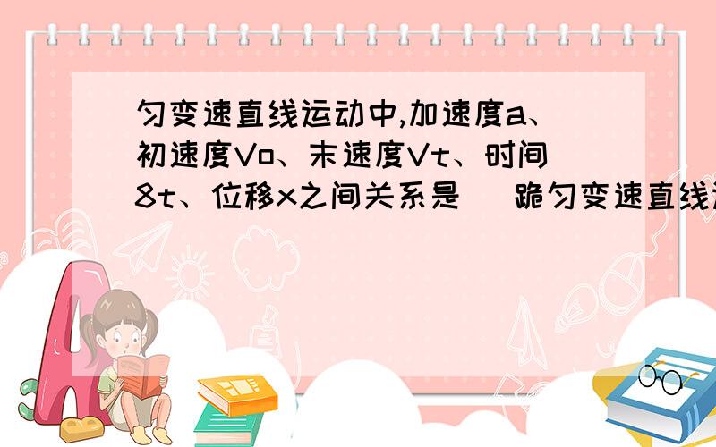 匀变速直线运动中,加速度a、初速度Vo、末速度Vt、时间8t、位移x之间关系是（ 跪匀变速直线运动中,加速度a、初速度Vo、末速度Vt、时间8t、位移x之间关系是（