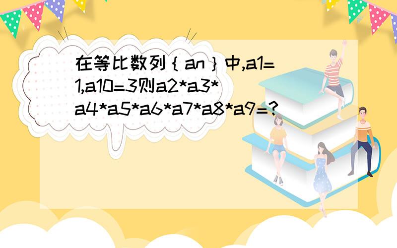 在等比数列｛an｝中,a1=1,a10=3则a2*a3*a4*a5*a6*a7*a8*a9=?