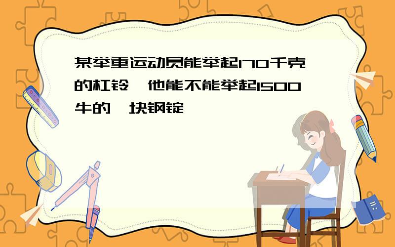 某举重运动员能举起170千克的杠铃,他能不能举起1500牛的一块钢锭