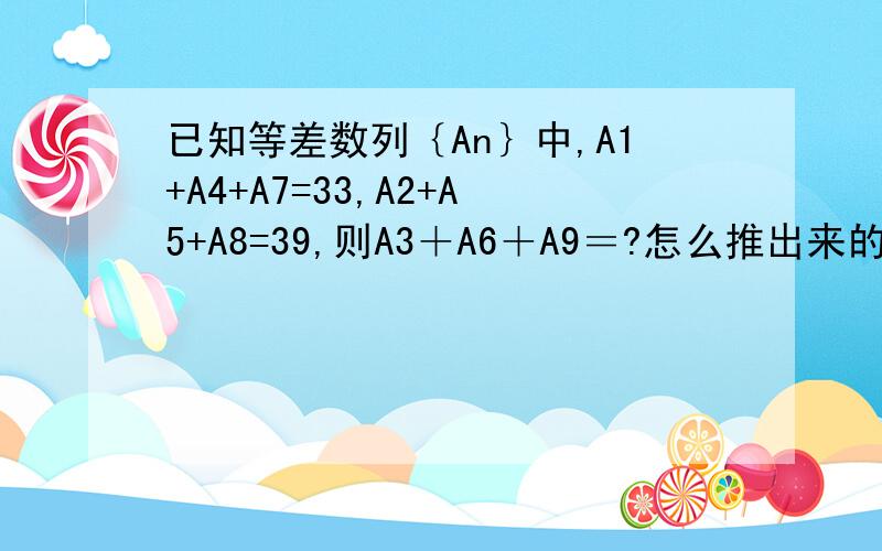 已知等差数列｛An｝中,A1+A4+A7=33,A2+A5+A8=39,则A3＋A6＋A9＝?怎么推出来的也说说哦,不对啊,答案里面没有51,有30．27．24．21 4