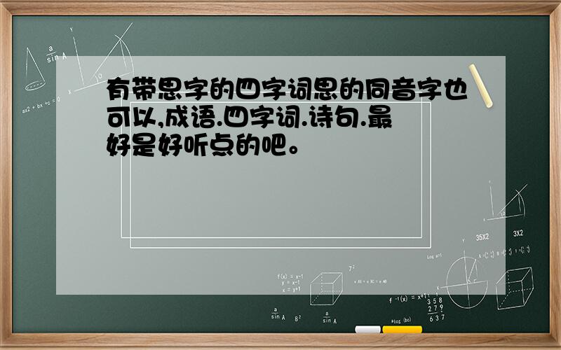 有带思字的四字词思的同音字也可以,成语.四字词.诗句.最好是好听点的吧。