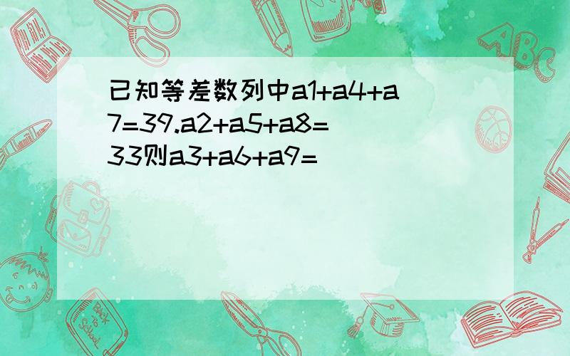 已知等差数列中a1+a4+a7=39.a2+a5+a8=33则a3+a6+a9=