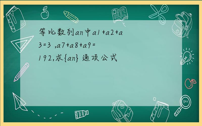 等比数列an中a1+a2+a3=3 ,a7+a8+a9=192,求{an}通项公式