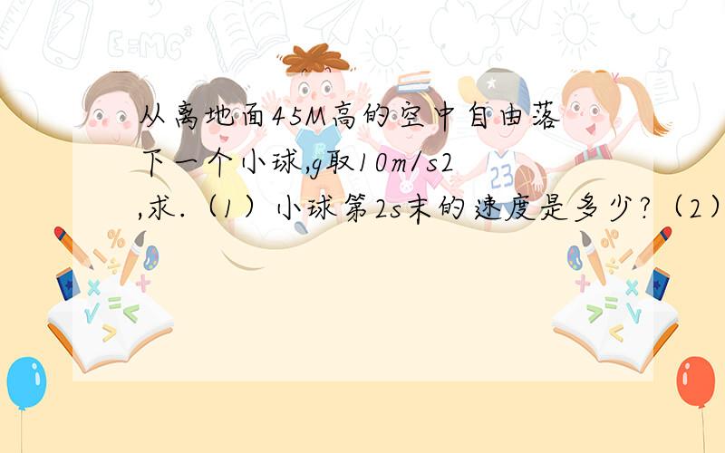 从离地面45M高的空中自由落下一个小球,g取10m/s2,求.（1）小球第2s末的速度是多少?（2）小球经过多长时间落到地面?