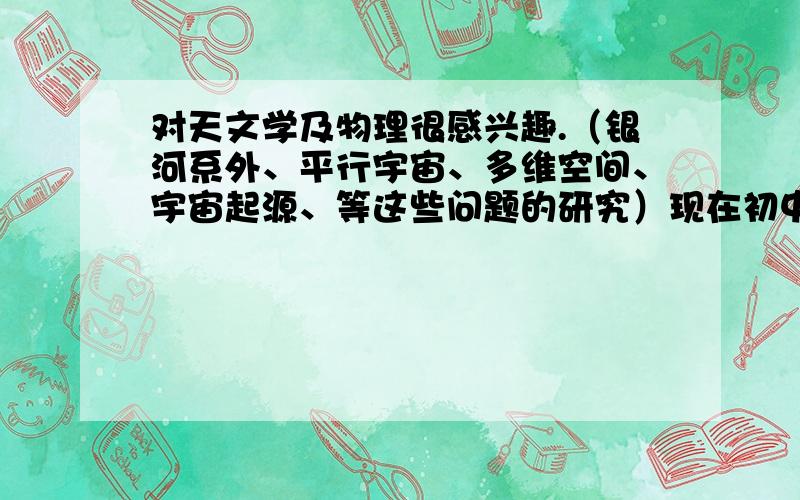 对天文学及物理很感兴趣.（银河系外、平行宇宙、多维空间、宇宙起源、等这些问题的研究）现在初中.主攻哪些?还有 我对艺术也很感兴趣.但是我觉得同时两项是不是有点多了?我选哪个好