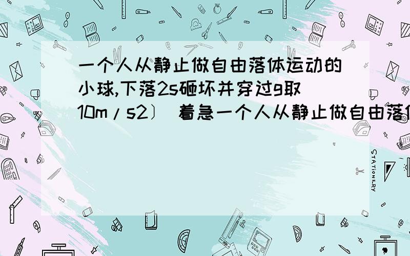 一个人从静止做自由落体运动的小球,下落2s砸坏并穿过g取10m/s2〕 着急一个人从静止做自由落体运动的小球,下落2s砸坏并穿过一水平放置在空中的玻璃板,因而小球失去3/4的速度,如果小球又用