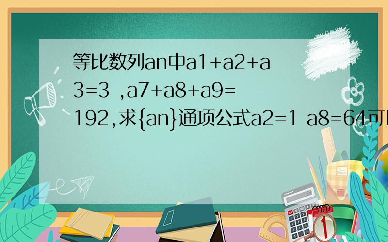 等比数列an中a1+a2+a3=3 ,a7+a8+a9=192,求{an}通项公式a2=1 a8=64可以用方程组求解么?但是算出来q是正负2 （正确） a1=正负1/2 （错误）好吧...搞混了