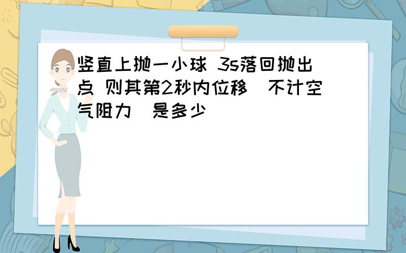 竖直上抛一小球 3s落回抛出点 则其第2秒内位移（不计空气阻力）是多少