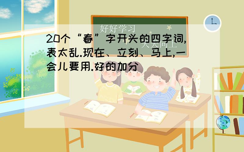 20个“春”字开头的四字词,表太乱.现在、立刻、马上,一会儿要用.好的加分