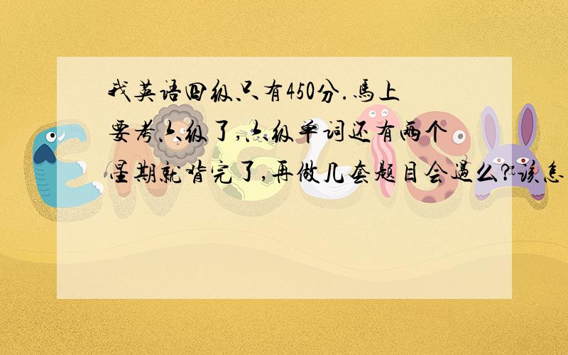 我英语四级只有450分.马上要考六级了,六级单词还有两个星期就背完了,再做几套题目会过么?该怎么做?记忆那个什么“上海外国语大学的淘金式巧攻英语词汇”有用么?